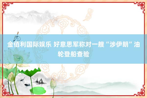 金佰利国际娱乐 好意思军称对一艘“涉伊朗”油轮登船查验