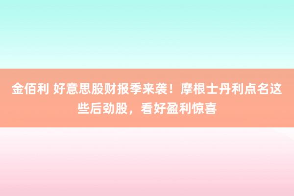 金佰利 好意思股财报季来袭！摩根士丹利点名这些后劲股，看好盈利惊喜