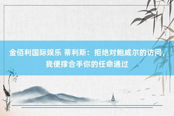 金佰利国际娱乐 蒂利斯：拒绝对鲍威尔的访问，我便撑合手你的任命通过