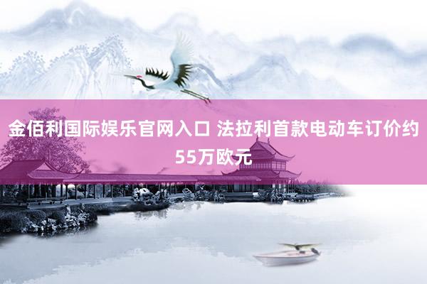 金佰利国际娱乐官网入口 法拉利首款电动车订价约55万欧元