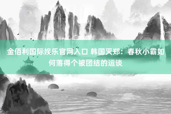 金佰利国际娱乐官网入口 韩国灭郑：春秋小霸如何落得个被团结的运谈