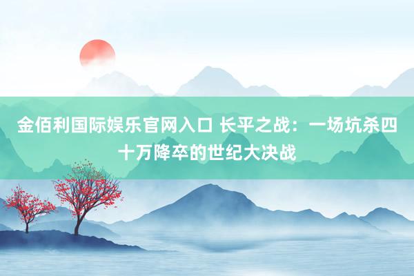金佰利国际娱乐官网入口 长平之战：一场坑杀四十万降卒的世纪大决战