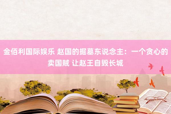 金佰利国际娱乐 赵国的掘墓东说念主：一个贪心的卖国贼 让赵王自毁长城