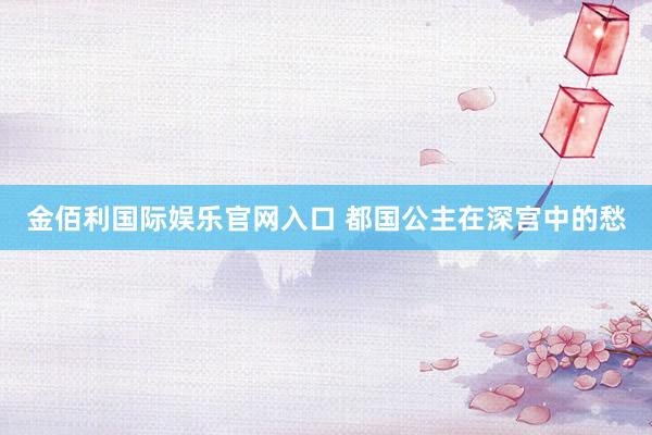 金佰利国际娱乐官网入口 都国公主在深宫中的愁