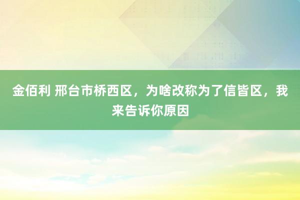 金佰利 邢台市桥西区，为啥改称为了信皆区，我来告诉你原因