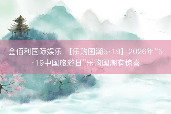 金佰利国际娱乐 【乐购国潮5·19】2026年“5·19中国旅游日”乐购国潮有惊喜