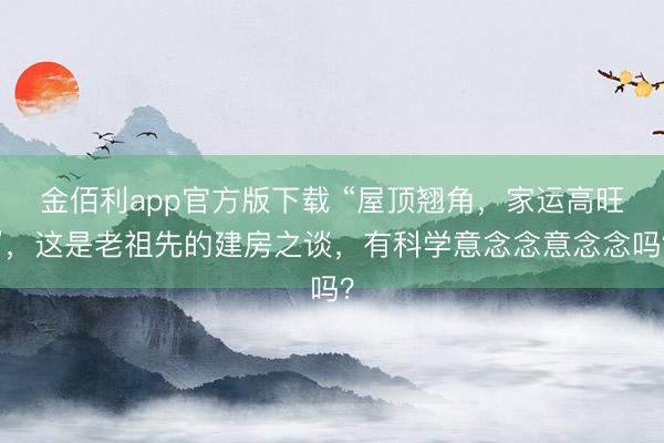 金佰利app官方版下载 “屋顶翘角，家运高旺”，这是老祖先的建房之谈，有科学意念念意念念吗？