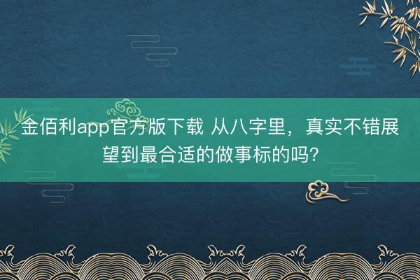 金佰利app官方版下载 从八字里，真实不错展望到最合适的做事标的吗？