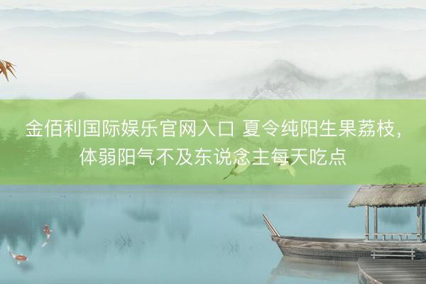 金佰利国际娱乐官网入口 夏令纯阳生果荔枝，体弱阳气不及东说念主每天吃点
