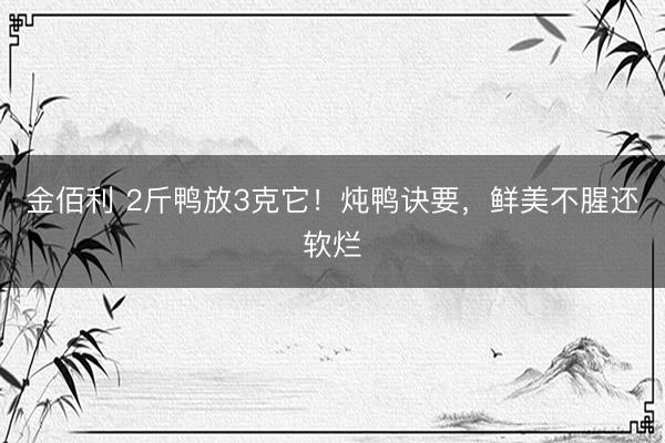 金佰利 2斤鸭放3克它！炖鸭诀要，鲜美不腥还软烂