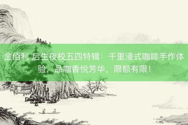 金佰利 后生夜校五四特辑：千里浸式咖啡手作体验，品咖香悦芳华，限额有限！