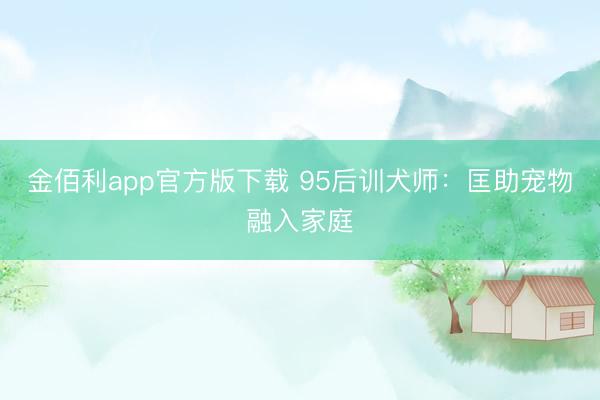 金佰利app官方版下载 95后训犬师：匡助宠物融入家庭