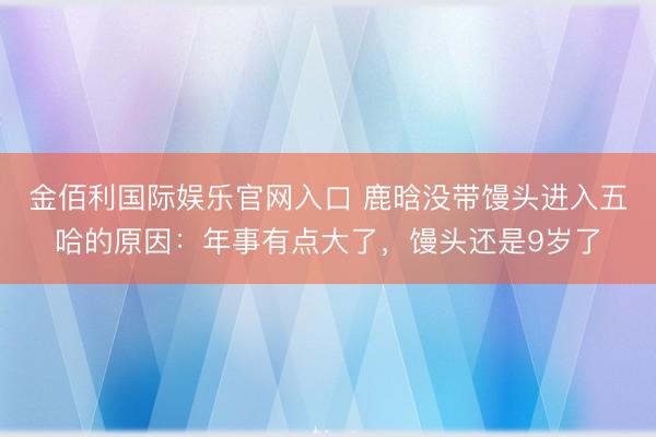 金佰利国际娱乐官网入口 鹿晗没带馒头进入五哈的原因：年事有点大了，馒头还是9岁了