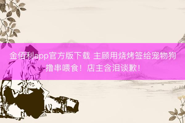 金佰利app官方版下载 主顾用烧烤签给宠物狗撸串喂食！店主含泪谈歉！