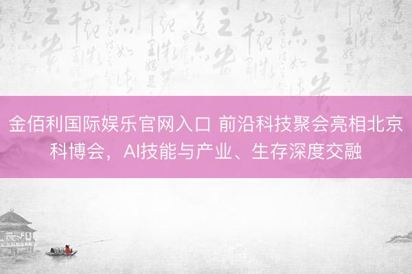 金佰利国际娱乐官网入口 前沿科技聚会亮相北京科博会，AI技能与产业、生存深度交融