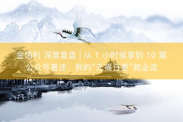 金佰利 深度复盘 | 从 1 小时候享到 10 篇公众号著述：我的“无痛日更”就业流