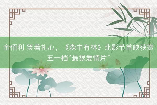 金佰利 笑着扎心，《森中有林》北影节首映获赞五一档“最狠爱情片”
