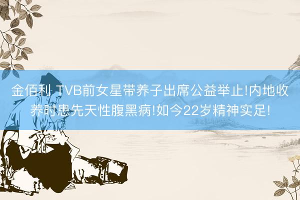 金佰利 TVB前女星带养子出席公益举止!内地收养时患先天性腹黑病!如今22岁精神实足!